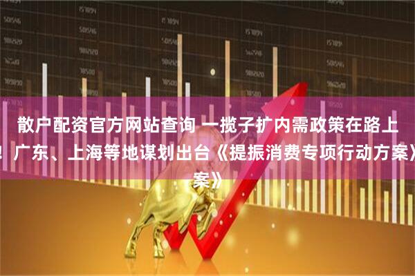 散戶配資官方網(wǎng)站查詢 一攬子擴(kuò)內(nèi)需政策在路上！廣東、上海等地謀劃出臺(tái)《提振消費(fèi)專項(xiàng)行動(dòng)方案》
