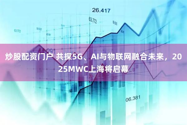 炒股配資門戶 共探5G、AI與物聯(lián)網(wǎng)融合未來，2025MWC上海將啟幕