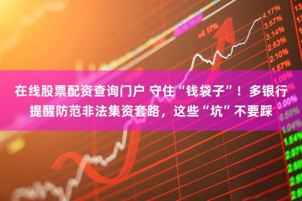 在線股票配資查詢門戶 守住“錢袋子”！多銀行提醒防范非法集資套路，這些“坑”不要踩