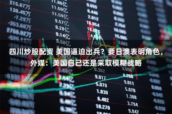 四川炒股配資 美國逼迫出兵？要日澳表明角色，外媒：美國自己還是采取模糊戰(zhàn)略