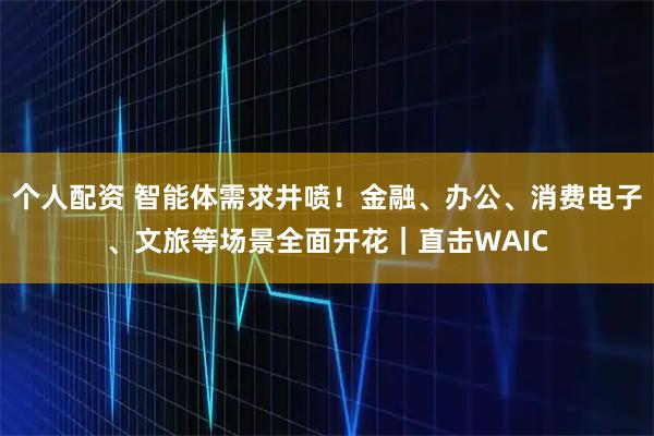 個(gè)人配資 智能體需求井噴！金融、辦公、消費(fèi)電子、文旅等場景全面開花｜直擊WAIC