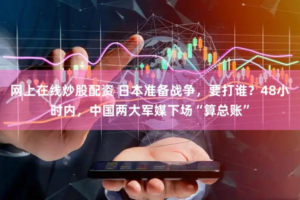 網(wǎng)上在線(xiàn)炒股配資 日本準(zhǔn)備戰(zhàn)爭(zhēng)，要打誰(shuí)？48小時(shí)內(nèi)，中國(guó)兩大軍媒下場(chǎng)“算總賬”