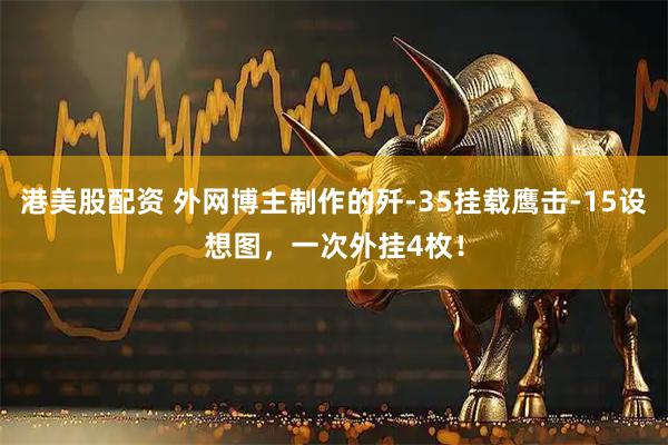 港美股配資 外網(wǎng)博主制作的殲-35掛載鷹擊-15設(shè)想圖，一次外掛4枚！