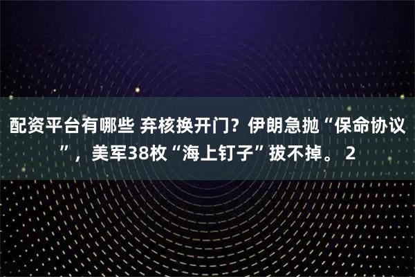 配資平臺(tái)有哪些 棄核換開(kāi)門(mén)？伊朗急拋“保命協(xié)議”，美軍38枚“海上釘子”拔不掉。 2