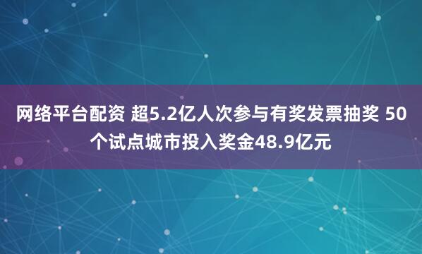 網(wǎng)絡(luò)平臺配資 超5.2億人次參與有獎發(fā)票抽獎 50個試點城市投入獎金48.9億元